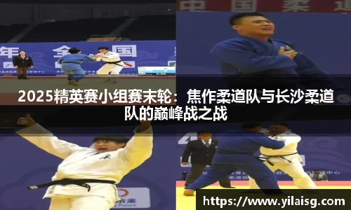 2025精英赛小组赛末轮：焦作柔道队与长沙柔道队的巅峰战之战